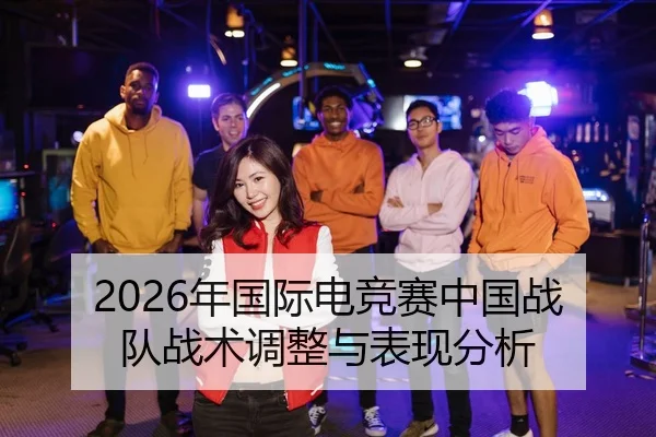 2026年国际电竞赛中国战队战术调整与表现分析