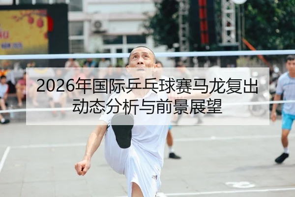 2026年国际乒乓球赛马龙复出动态分析与前景展望