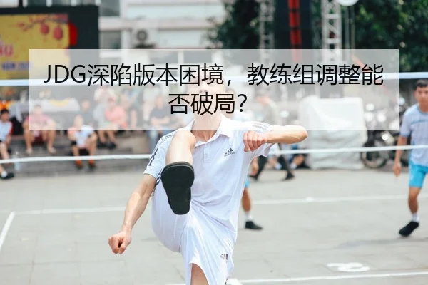 JDG深陷版本困境，教练组调整能否破局？
