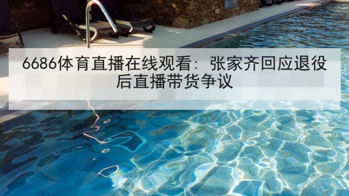 6686体育直播在线观看: 张家齐回应退役后直播带货争议 6686体育直播在线观看: 张家齐回应退役后直播带货争议