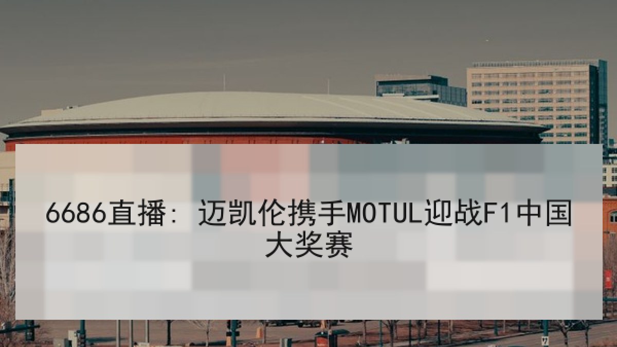 6686直播: 迈凯伦携手MOTUL迎战F1中国大奖赛