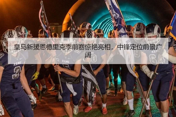 皇马新援恩德里克季前赛惊艳亮相，中锋定位前景广阔（6686.com）