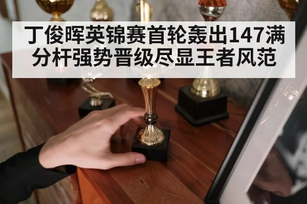 丁俊晖英锦赛首轮轰出147满分杆强势晋级尽显王者风范