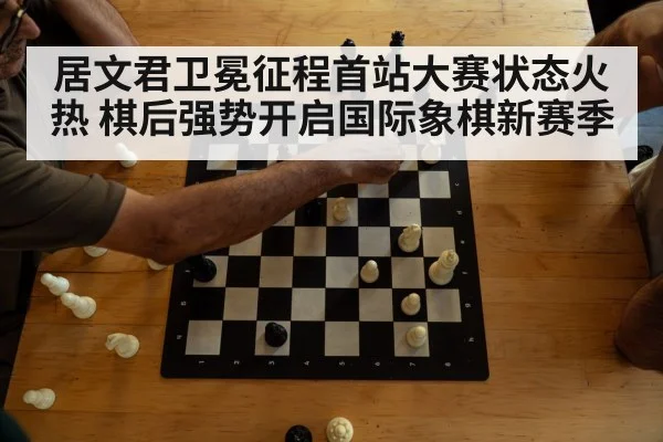 居文君卫冕征程首站大赛状态火热 棋后强势开启国际象棋新赛季（6686.com）