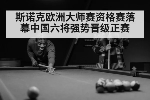 斯诺克欧洲大师赛资格赛落幕中国六将强势晋级正赛（6686.com）
