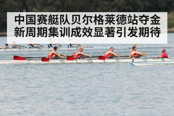 中国赛艇队贝尔格莱德站夺金 新周期集训成效显著引发期待（6686.com）