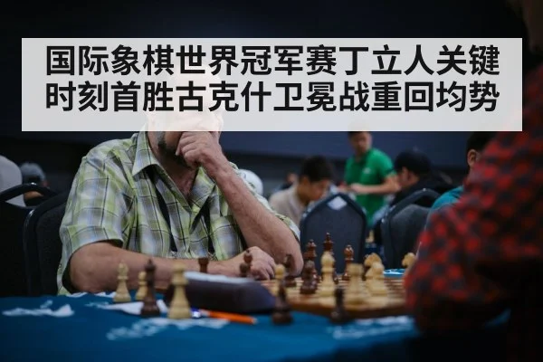 国际象棋世界冠军赛丁立人关键时刻首胜古克什卫冕战重回均势（6686.com）
